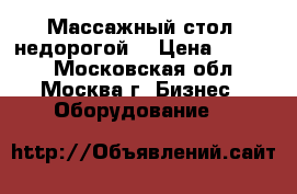 Массажный стол (недорогой) › Цена ­ 1 200 - Московская обл., Москва г. Бизнес » Оборудование   